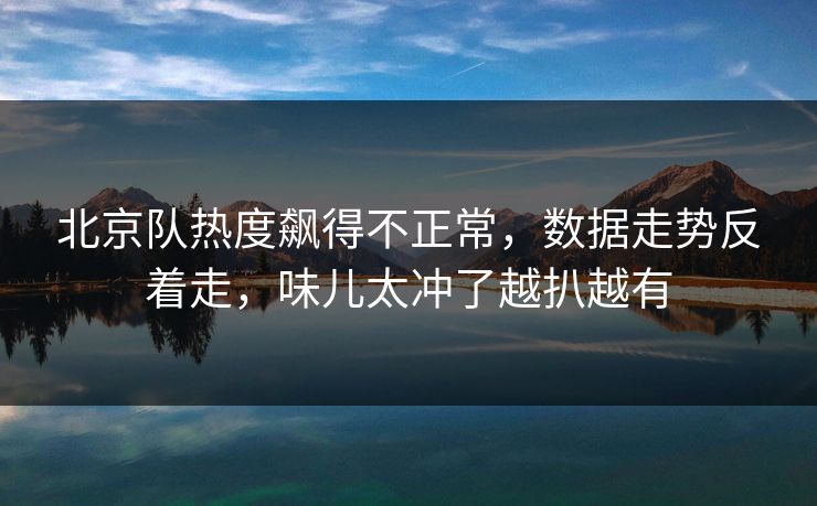 北京队热度飙得不正常，数据走势反着走，味儿太冲了越扒越有