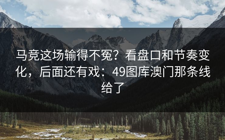 马竞这场输得不冤？看盘口和节奏变化，后面还有戏：49图库澳门那条线给了