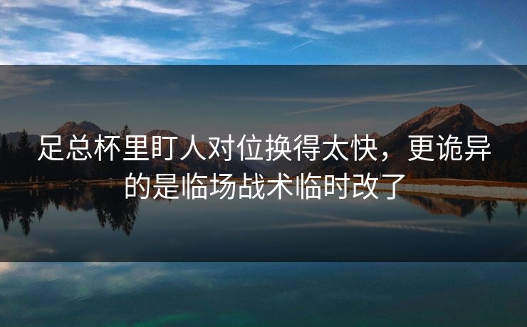 足总杯里盯人对位换得太快，更诡异的是临场战术临时改了