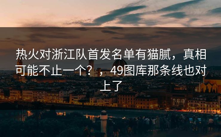 热火对浙江队首发名单有猫腻，真相可能不止一个？，49图库那条线也对上了