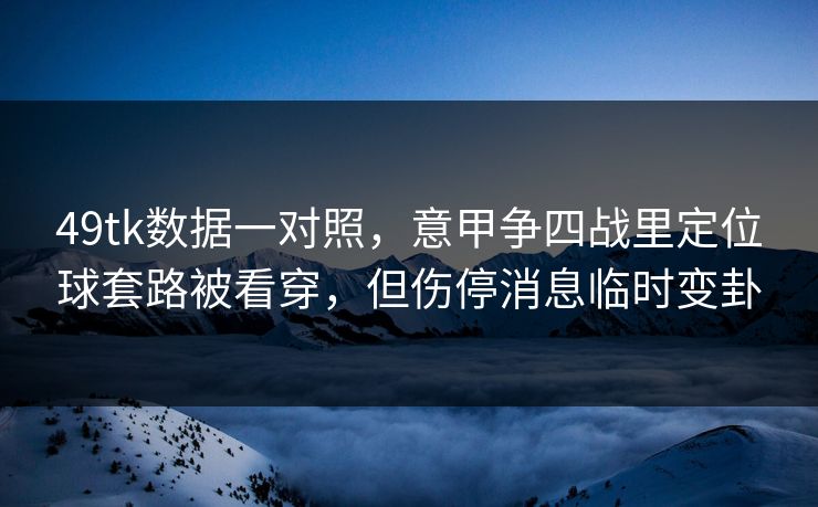 49tk数据一对照，意甲争四战里定位球套路被看穿，但伤停消息临时变卦