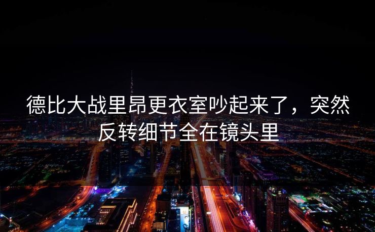 德比大战里昂更衣室吵起来了，突然反转细节全在镜头里