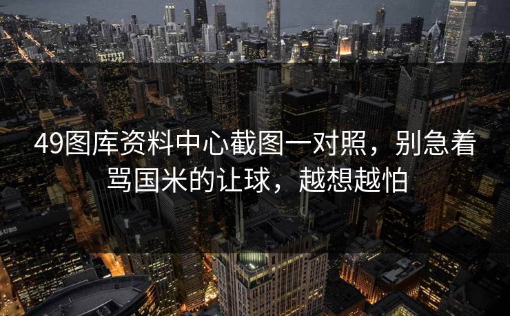 49图库资料中心截图一对照，别急着骂国米的让球，越想越怕