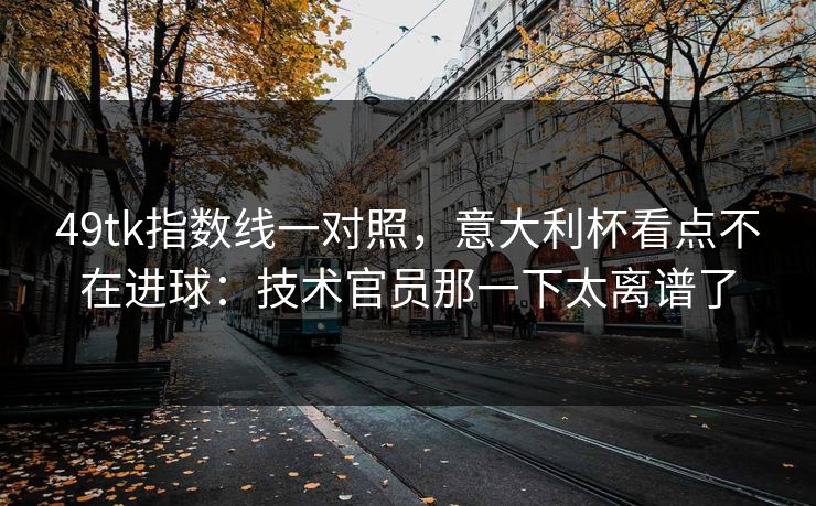 49tk指数线一对照，意大利杯看点不在进球：技术官员那一下太离谱了