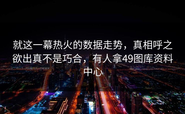 就这一幕热火的数据走势，真相呼之欲出真不是巧合，有人拿49图库资料中心