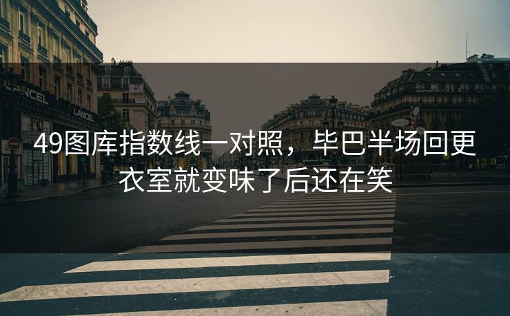 49图库指数线一对照，毕巴半场回更衣室就变味了后还在笑