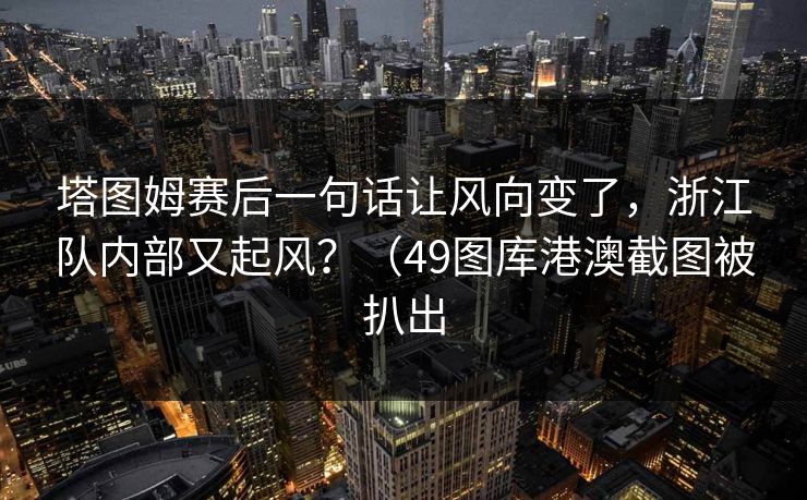 塔图姆赛后一句话让风向变了，浙江队内部又起风？（49图库港澳截图被扒出