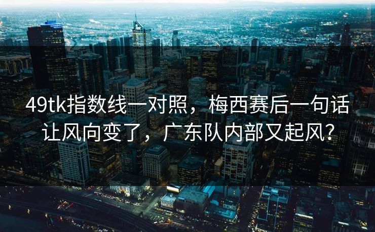 49tk指数线一对照，梅西赛后一句话让风向变了，广东队内部又起风？