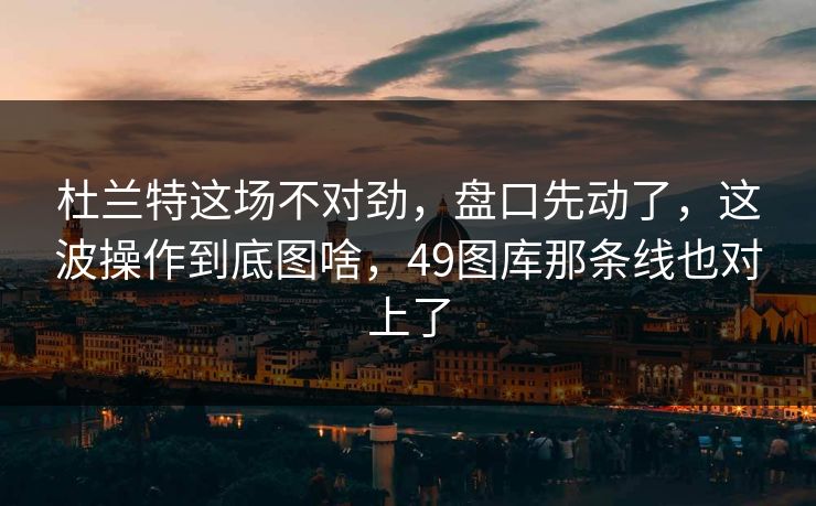 杜兰特这场不对劲，盘口先动了，这波操作到底图啥，49图库那条线也对上了