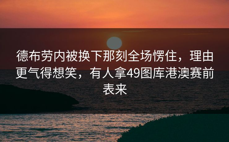 德布劳内被换下那刻全场愣住，理由更气得想笑，有人拿49图库港澳赛前表来