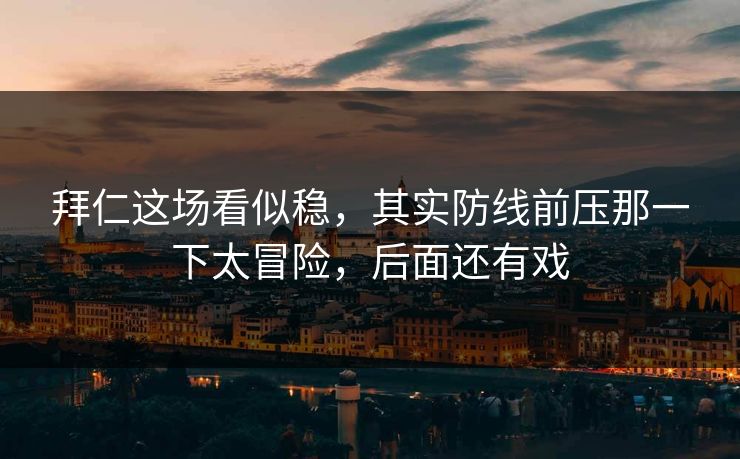 拜仁这场看似稳，其实防线前压那一下太冒险，后面还有戏