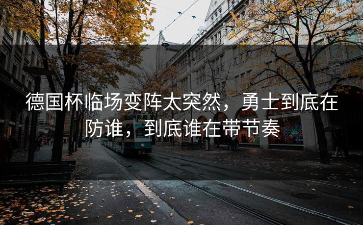 德国杯临场变阵太突然，勇士到底在防谁，到底谁在带节奏