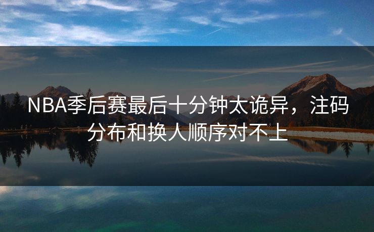 NBA季后赛最后十分钟太诡异，注码分布和换人顺序对不上