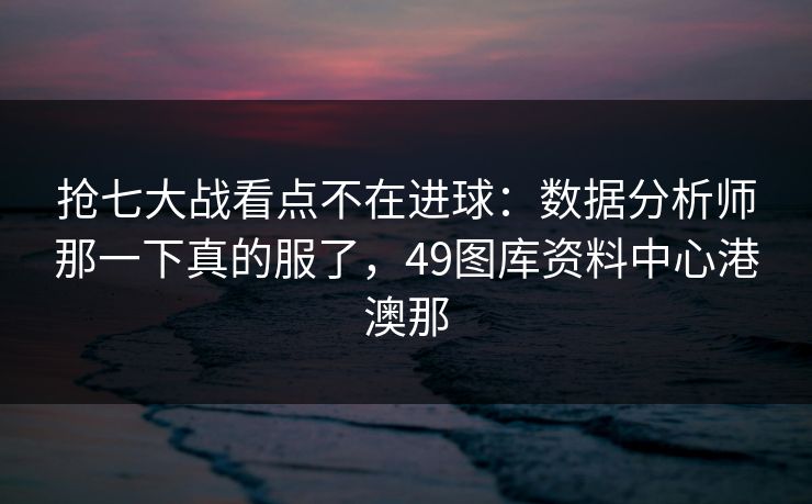 抢七大战看点不在进球：数据分析师那一下真的服了，49图库资料中心港澳那