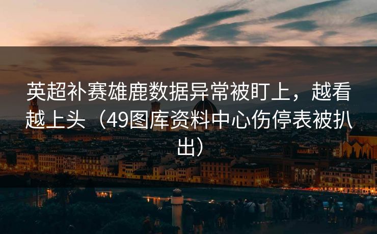 英超补赛雄鹿数据异常被盯上，越看越上头（49图库资料中心伤停表被扒出）
