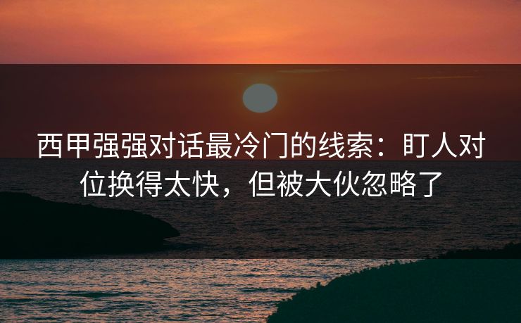 西甲强强对话最冷门的线索：盯人对位换得太快，但被大伙忽略了
