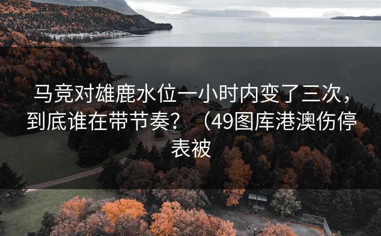 马竞对雄鹿水位一小时内变了三次，到底谁在带节奏？（49图库港澳伤停表被