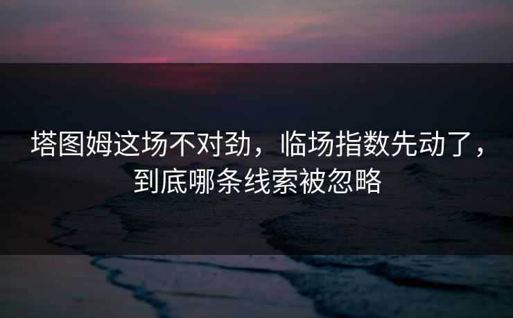 塔图姆这场不对劲，临场指数先动了，到底哪条线索被忽略