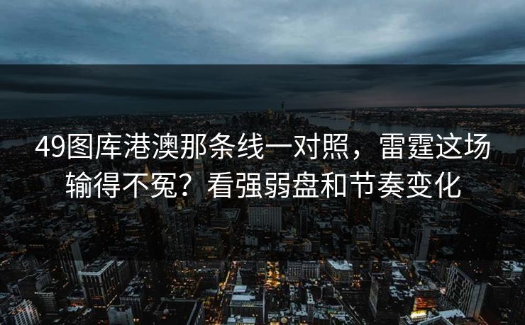 49图库港澳那条线一对照，雷霆这场输得不冤？看强弱盘和节奏变化