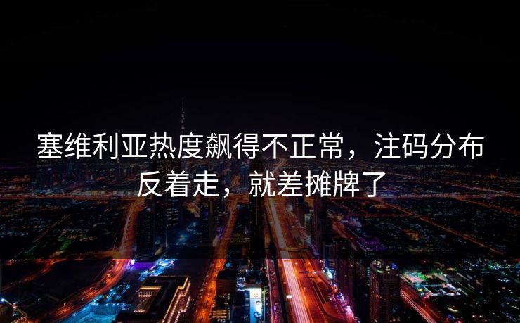 塞维利亚热度飙得不正常，注码分布反着走，就差摊牌了