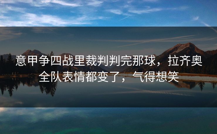 意甲争四战里裁判判完那球，拉齐奥全队表情都变了，气得想笑
