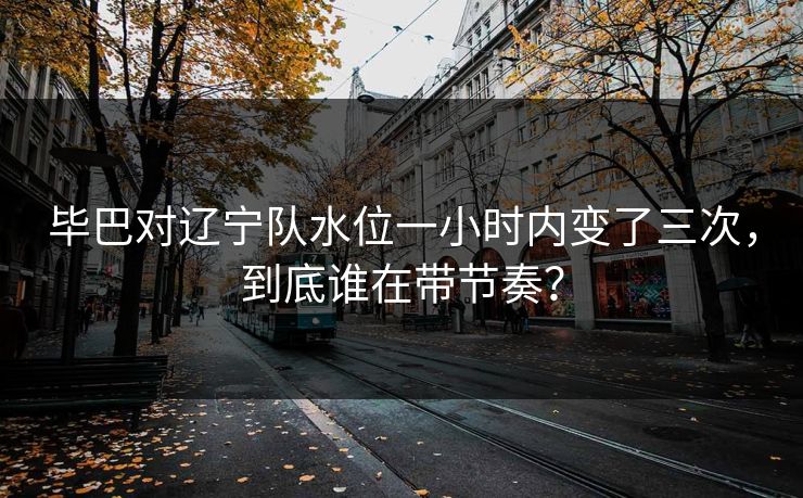 毕巴对辽宁队水位一小时内变了三次，到底谁在带节奏？