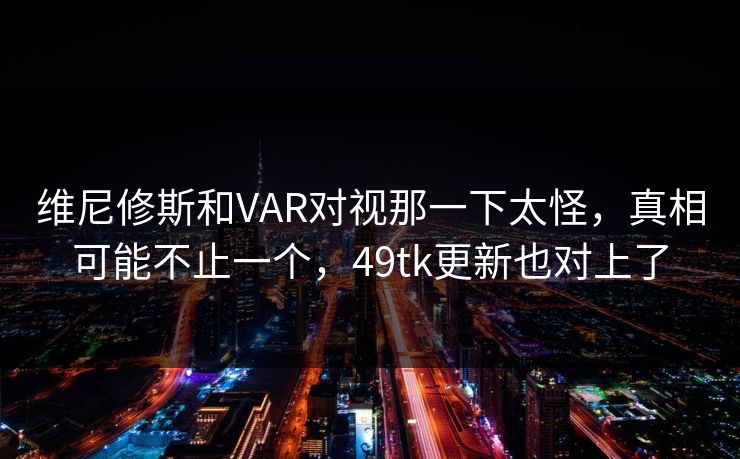 维尼修斯和VAR对视那一下太怪，真相可能不止一个，49tk更新也对上了