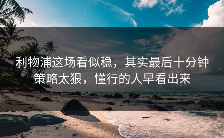 利物浦这场看似稳，其实最后十分钟策略太狠，懂行的人早看出来