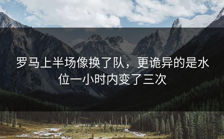 罗马上半场像换了队，更诡异的是水位一小时内变了三次