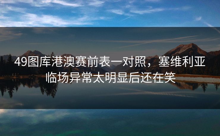 49图库港澳赛前表一对照，塞维利亚临场异常太明显后还在笑