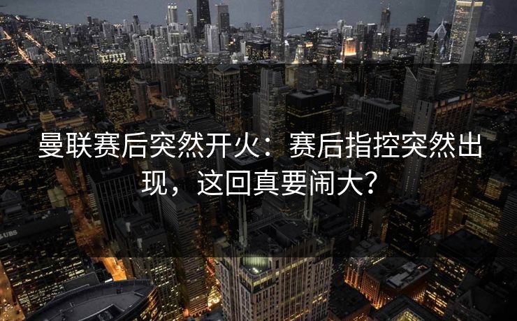 曼联赛后突然开火:赛后指控突然出现,这回真要闹大? 曼联赛后突然开火:赛后指控突然出现,这回真要闹大?