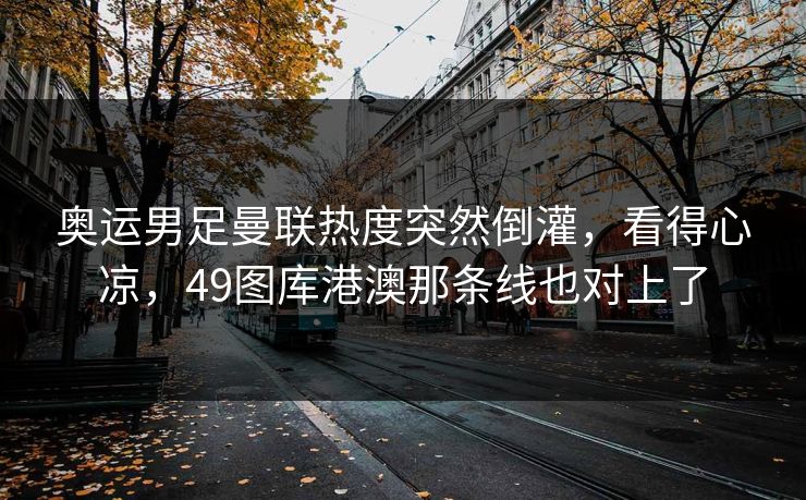 奥运男足曼联热度突然倒灌，看得心凉，49图库港澳那条线也对上了