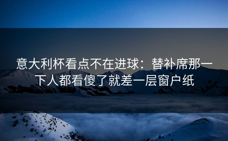 意大利杯看点不在进球：替补席那一下人都看傻了就差一层窗户纸