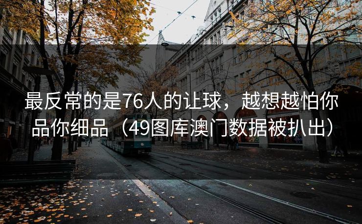 最反常的是76人的让球，越想越怕你品你细品（49图库澳门数据被扒出）