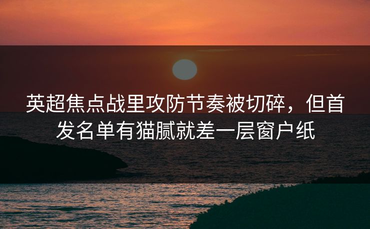 英超焦点战里攻防节奏被切碎，但首发名单有猫腻就差一层窗户纸