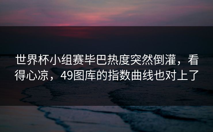 世界杯小组赛毕巴热度突然倒灌，看得心凉，49图库的指数曲线也对上了