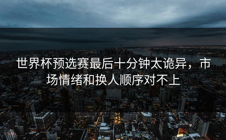 世界杯预选赛最后十分钟太诡异，市场情绪和换人顺序对不上