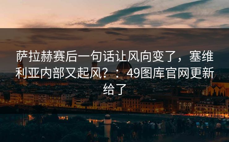 萨拉赫赛后一句话让风向变了,塞维利亚内部又起风?:49图库官网更新给了 萨拉赫赛后一句话让风向变了,塞维利亚内部又起风?:49图库官网更新给了
