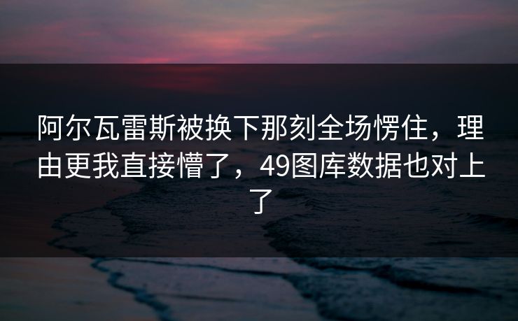 阿尔瓦雷斯被换下那刻全场愣住，理由更我直接懵了，49图库数据也对上了