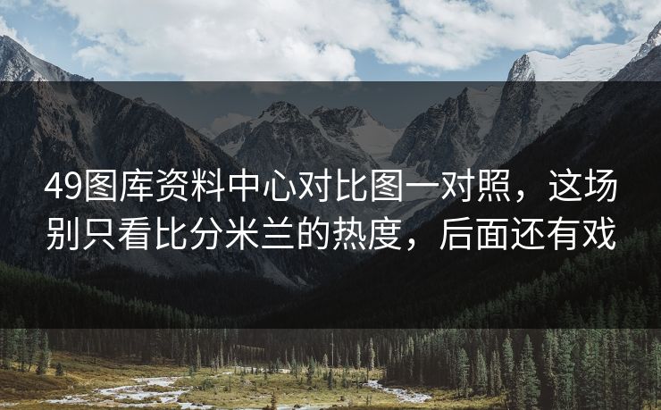 49图库资料中心对比图一对照，这场别只看比分米兰的热度，后面还有戏