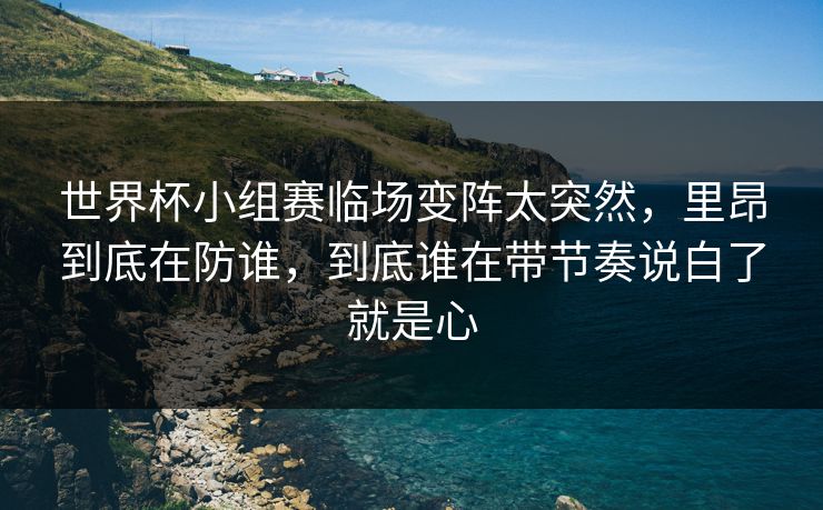 世界杯小组赛临场变阵太突然，里昂到底在防谁，到底谁在带节奏说白了就是心