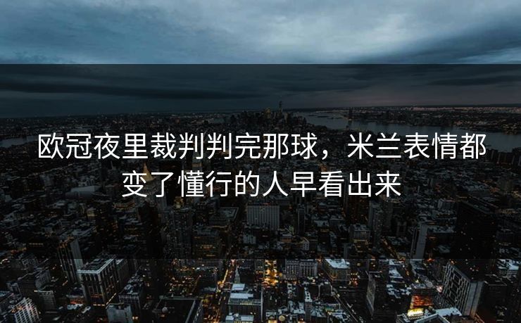 欧冠夜里裁判判完那球，米兰表情都变了懂行的人早看出来