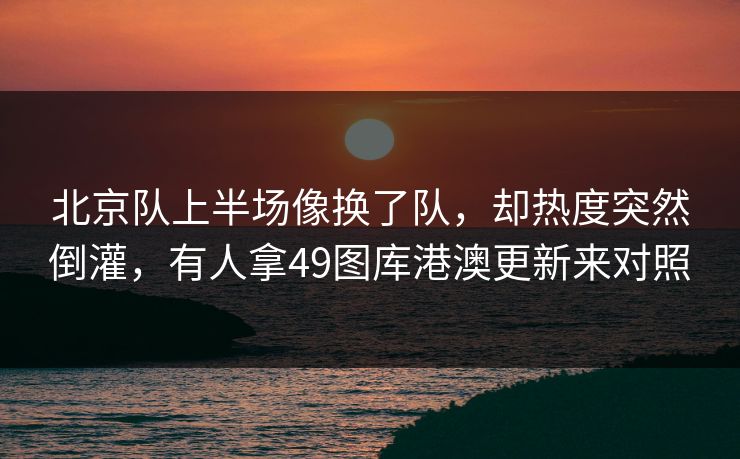 北京队上半场像换了队，却热度突然倒灌，有人拿49图库港澳更新来对照