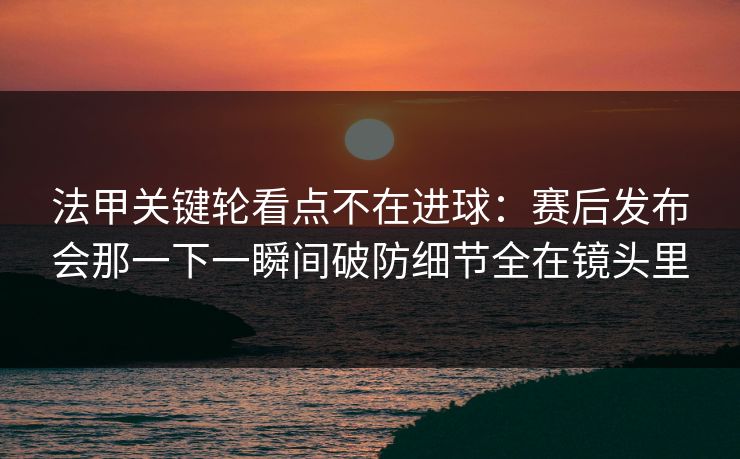 法甲关键轮看点不在进球:赛后发布会那一下一瞬间破防细节全在镜头里 法甲关键轮看点不在进球:赛后发布会那一下一瞬间破防细节全在镜头里