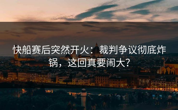 快船赛后突然开火：裁判争议彻底炸锅，这回真要闹大？