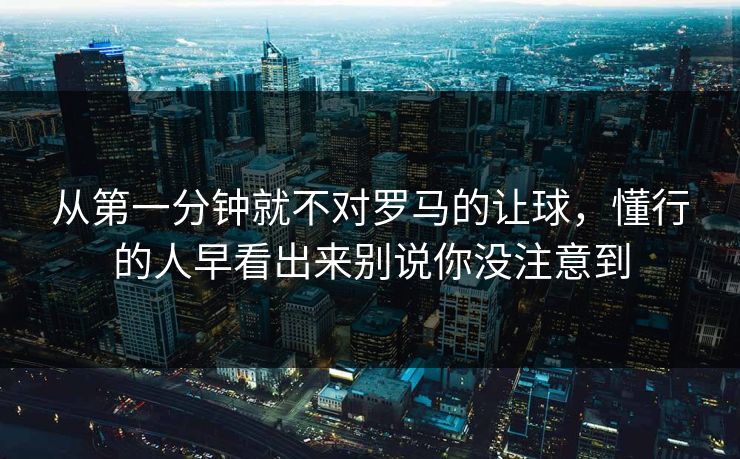 从第一分钟就不对罗马的让球，懂行的人早看出来别说你没注意到
