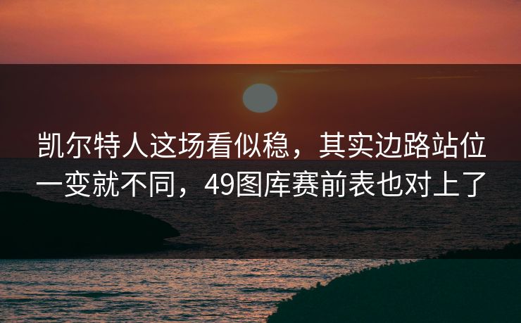 凯尔特人这场看似稳，其实边路站位一变就不同，49图库赛前表也对上了