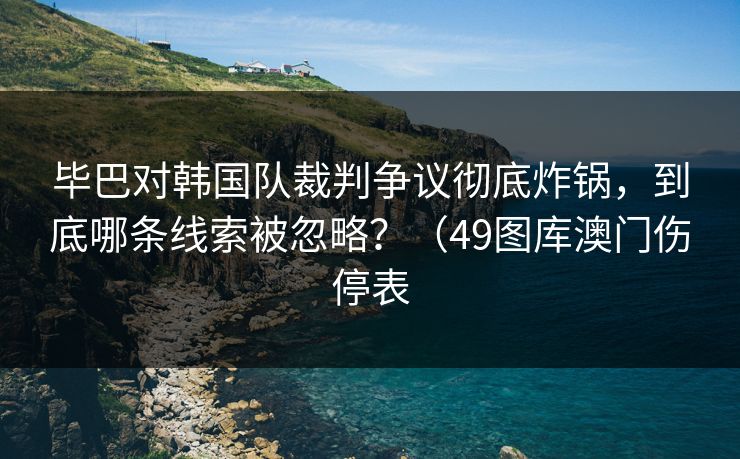 毕巴对韩国队裁判争议彻底炸锅，到底哪条线索被忽略？（49图库澳门伤停表
