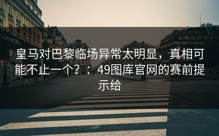 皇马对巴黎临场异常太明显，真相可能不止一个？：49图库官网的赛前提示给