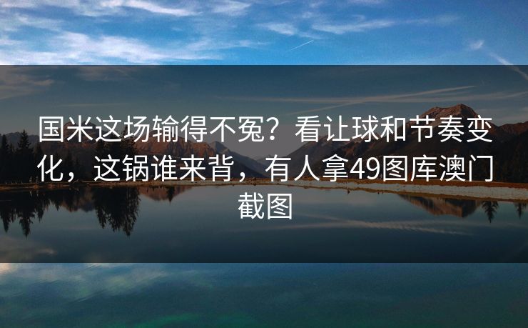 国米这场输得不冤？看让球和节奏变化，这锅谁来背，有人拿49图库澳门截图